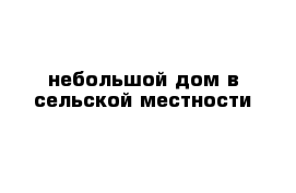  небольшой дом в сельской местности